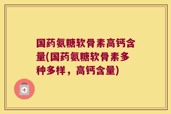 国药氨糖软骨素高钙含量(国药氨糖软骨素多种多样,高钙含量)