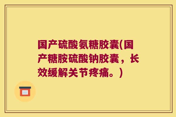 国产硫酸氨糖胶囊(国产糖胺硫酸钠胶囊,长效缓解关节疼痛。)