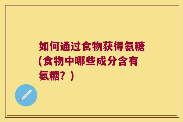 如何通过食物获得氨糖(食物中哪些成分含有氨糖?)