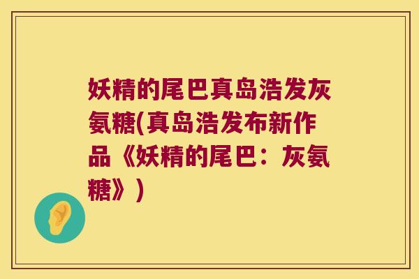 妖精的尾巴真岛浩发灰氨糖(真岛浩发布新作品《妖精的尾巴:灰氨糖》)