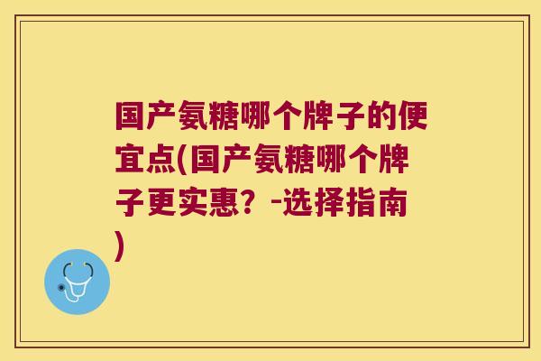 国产氨糖哪个牌子的便宜点(国产氨糖哪个牌子更实惠?-选择指南)