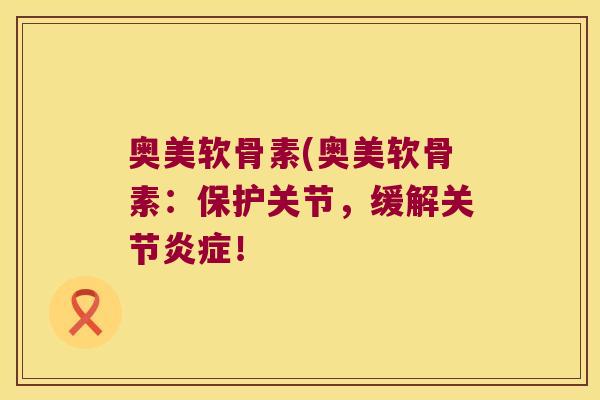 奥美软骨素(奥美软骨素:保护关节,缓解关节炎症!