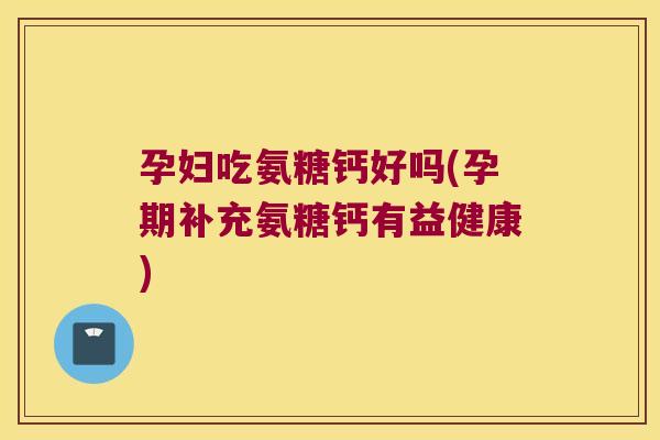 孕妇吃氨糖钙好吗(孕期补充氨糖钙有益健康)
