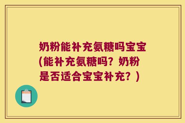 奶粉能补充氨糖吗宝宝(能补充氨糖吗?奶粉是否适合宝宝补充?)