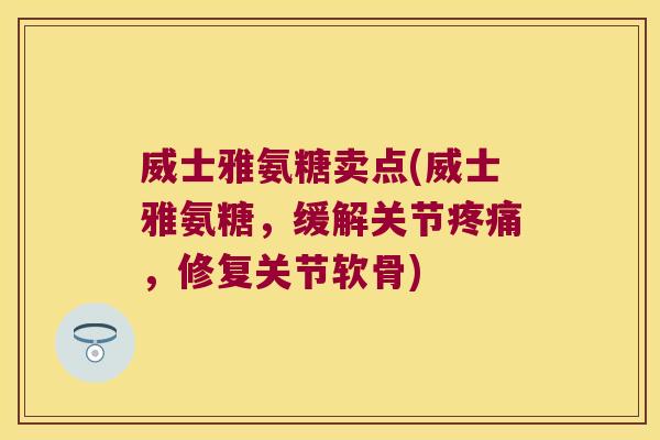 威士雅氨糖卖点(威士雅氨糖,缓解关节疼痛,修复关节软骨)