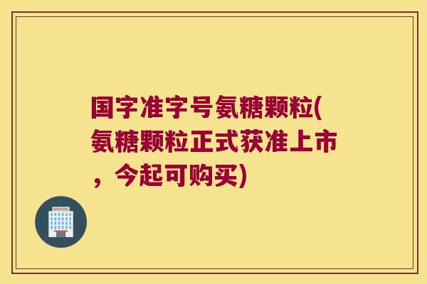 国字准字号氨糖颗粒(氨糖颗粒正式获准上市,今起可购买)