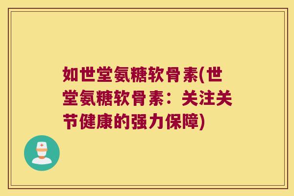 如世堂氨糖软骨素(世堂氨糖软骨素:关注关节健康的强力保障)