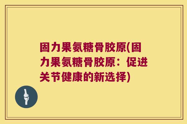 固力果氨糖骨胶原(固力果氨糖骨胶原:促进关节健康的新选择)