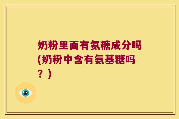 奶粉里面有氨糖成分吗(奶粉中含有氨基糖吗?)