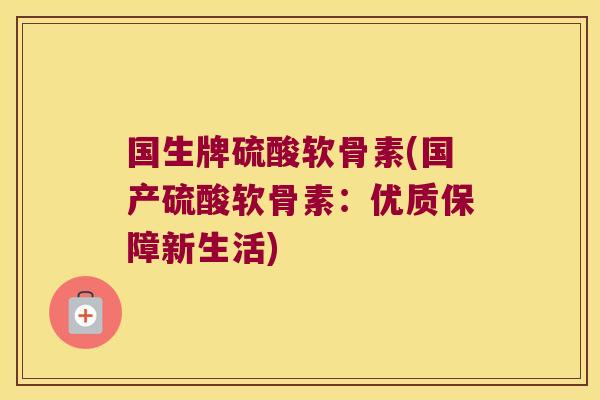 国生牌硫酸软骨素(国产硫酸软骨素:优质保障新生活)