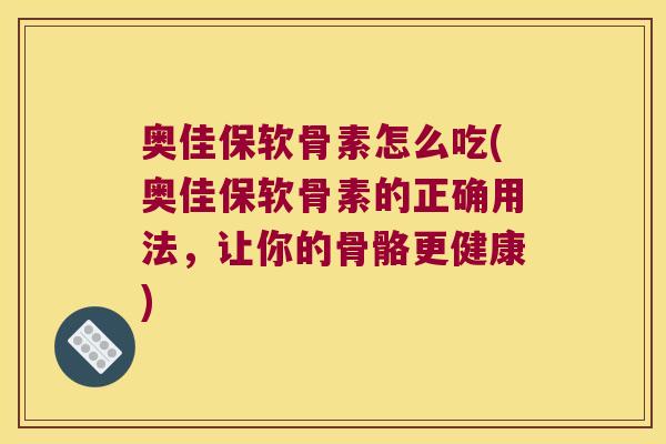 奥佳保软骨素怎么吃(奥佳保软骨素的正确用法,让你的骨骼更健康)