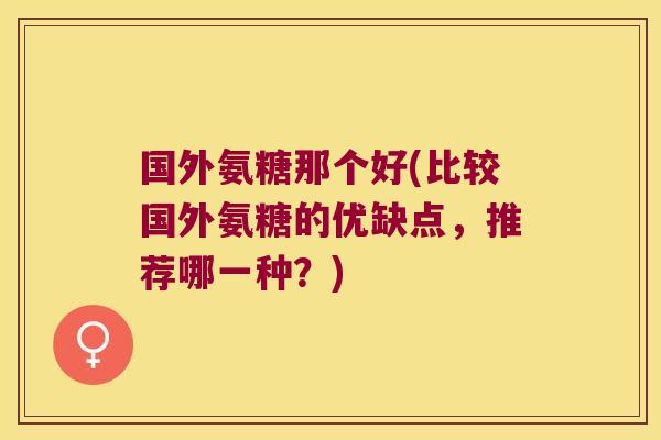 国外氨糖那个好(比较国外氨糖的优缺点,推荐哪一种?)