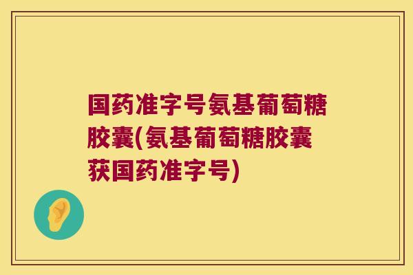 国药准字号氨基葡萄糖胶囊(氨基葡萄糖胶囊获国药准字号)