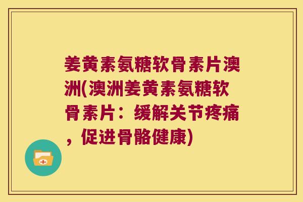 姜黄素氨糖软骨素片澳洲(澳洲姜黄素氨糖软骨素片:缓解关节疼痛,促进骨骼健康)
