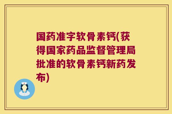国药准字软骨素钙(获得国家药品监督管理局批准的软骨素钙新药发布)