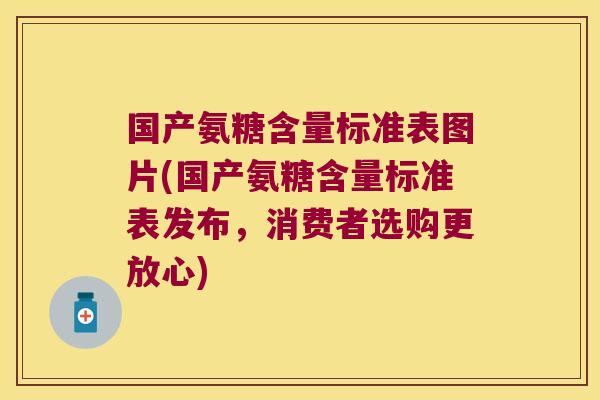 国产氨糖含量标准表图片(国产氨糖含量标准表发布,消费者选购更放心)