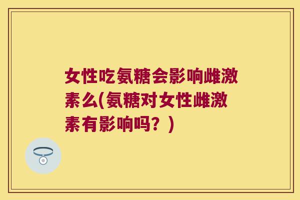 女性吃氨糖会影响雌激素么(氨糖对女性雌激素有影响吗?)