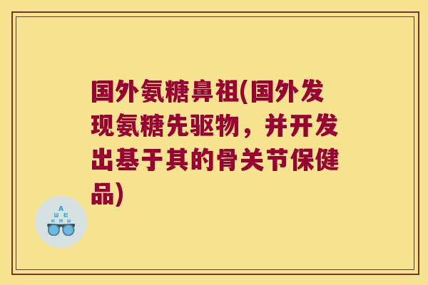 国外氨糖鼻祖(国外发现氨糖先驱物,并开发出基于其的骨关节保健品)