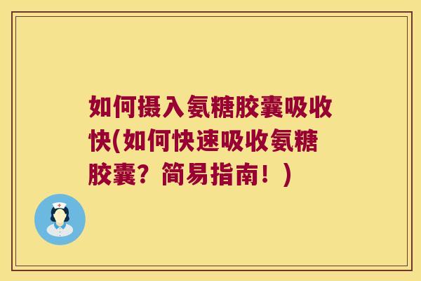 如何摄入氨糖胶囊吸收快(如何快速吸收氨糖胶囊?简易指南!)