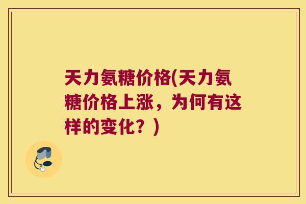 天力氨糖价格(天力氨糖价格上涨，为何有这样的变化？)