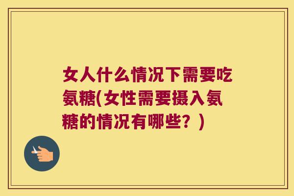女人什么情况下需要吃氨糖(女性需要摄入氨糖的情况有哪些?)