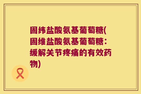固纬盐酸氨基葡萄糖(固维盐酸氨基葡萄糖:缓解关节疼痛的有效药物)