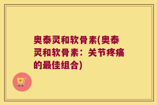奥泰灵和软骨素(奥泰灵和软骨素:关节疼痛的最佳组合)