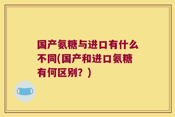 国产氨糖与进口有什么不同(国产和进口氨糖有何区别?)