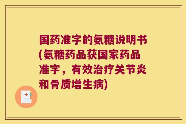 国药准字的氨糖说明书(氨糖药品获国家药品准字,有效治疗关节炎和骨质增生病)