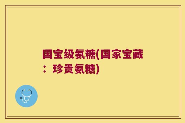 国宝级氨糖(国家宝藏:珍贵氨糖)