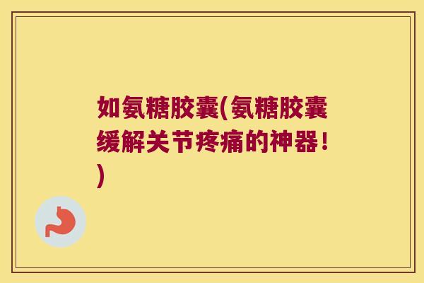 如氨糖胶囊(氨糖胶囊缓解关节的神器!) 如氨糖胶囊(氨糖胶囊缓解关节的神器!)