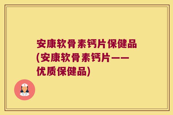 安康软骨素钙片保健品(安康软骨素钙片——优质保健品)