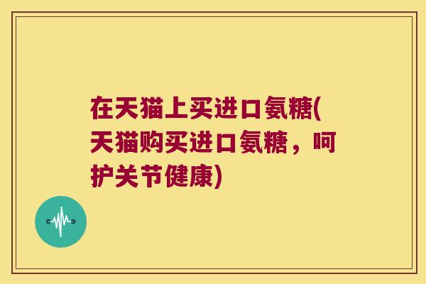 在天猫上买进口氨糖(天猫购买进口氨糖,呵护关节健康)