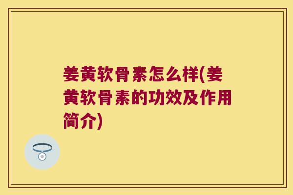 姜黄软骨素怎么样(姜黄软骨素的功效及作用简介)