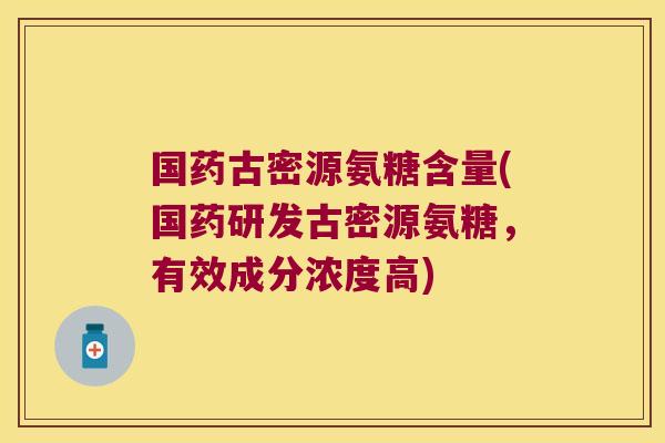 国药古密源氨糖含量(国药研发古密源氨糖,有效成分浓度高)