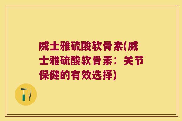 威士雅硫酸软骨素(威士雅硫酸软骨素:关节保健的有效选择)