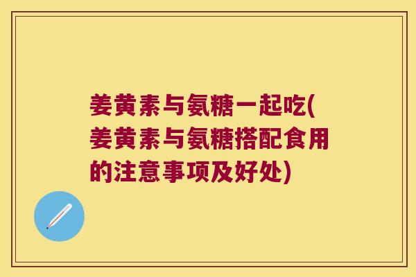 姜黄素与氨糖一起吃(姜黄素与氨糖搭配食用的注意事项及好处) 姜黄素与氨糖一起吃(姜黄素与氨糖搭配食用的注意事项及好处)