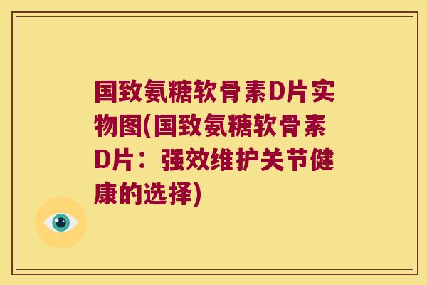 国致氨糖软骨素D片实物图(国致氨糖软骨素D片:强效维护关节健康的选择)