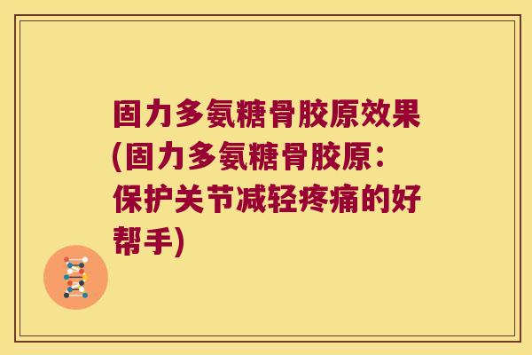 固力多氨糖骨胶原效果(固力多氨糖骨胶原:保护关节减轻疼痛的好帮手)
