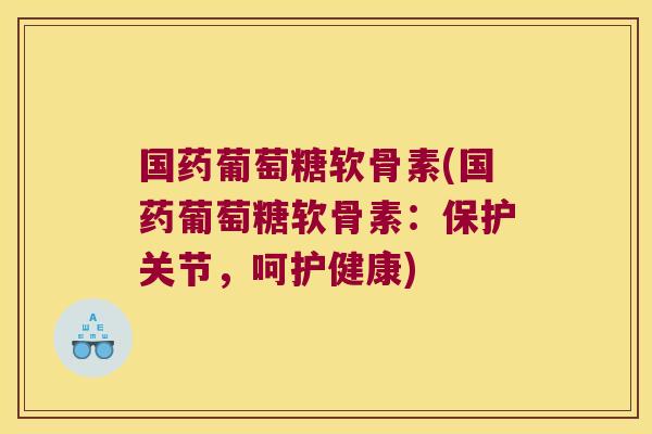 国药葡萄糖软骨素(国药葡萄糖软骨素:保护关节,呵护健康)