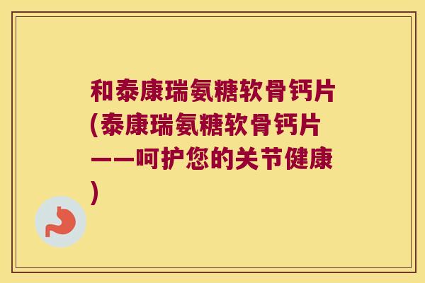 和泰康瑞氨糖软骨钙片(泰康瑞氨糖软骨钙片——呵护您的关节健康)
