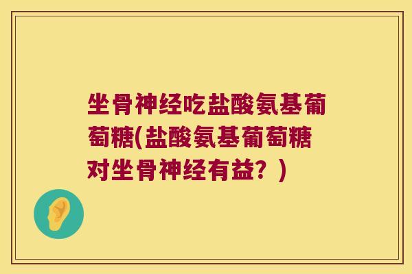 坐骨神经吃盐酸氨基葡萄糖(盐酸氨基葡萄糖对坐骨神经有益?)
