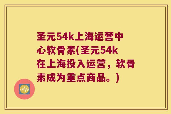 圣元54k上海运营中心软骨素(圣元54k在上海投入运营,软骨素成为重点商品。) 圣元54k上海运营中心软骨素(圣元54k在上海投入运营,软骨素成为重点商品。)