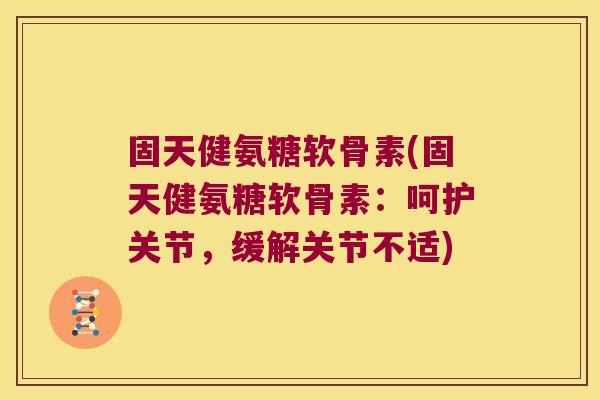 固天健氨糖软骨素(固天健氨糖软骨素:呵护关节,缓解关节不适)