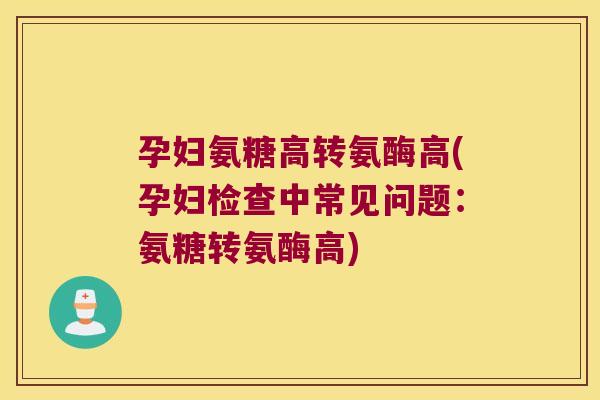 孕妇氨糖高转氨酶高(孕妇检查中常见问题:氨糖转氨酶高)