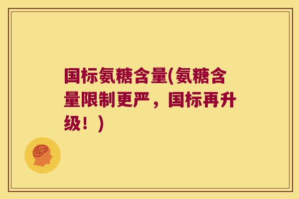 国标氨糖含量(氨糖含量限制更严，国标再升级！)