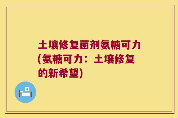 土壤修复菌剂氨糖可力(氨糖可力:土壤修复的新希望)