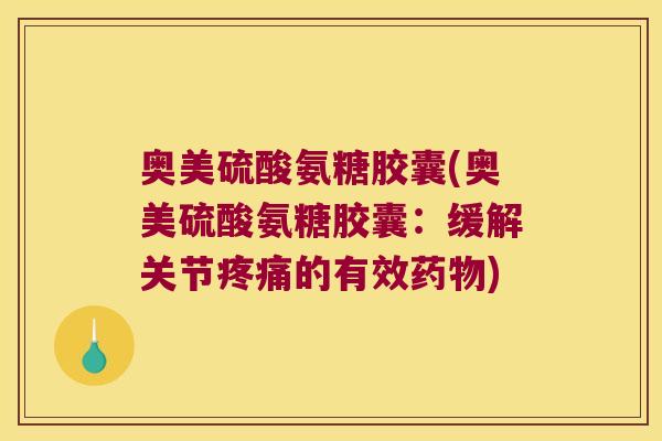 奥美硫酸氨糖胶囊(奥美硫酸氨糖胶囊:缓解关节疼痛的有效药物)
