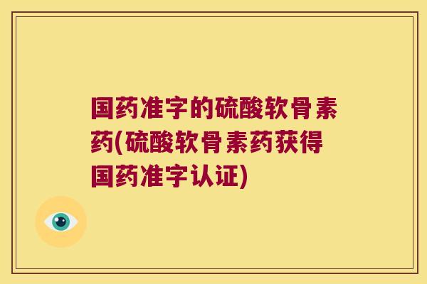 国药准字的硫酸软骨素药(硫酸软骨素药获得国药准字认证)