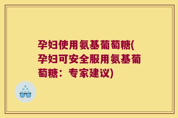 孕妇使用氨基葡萄糖(孕妇可安全服用氨基葡萄糖:专家建议)